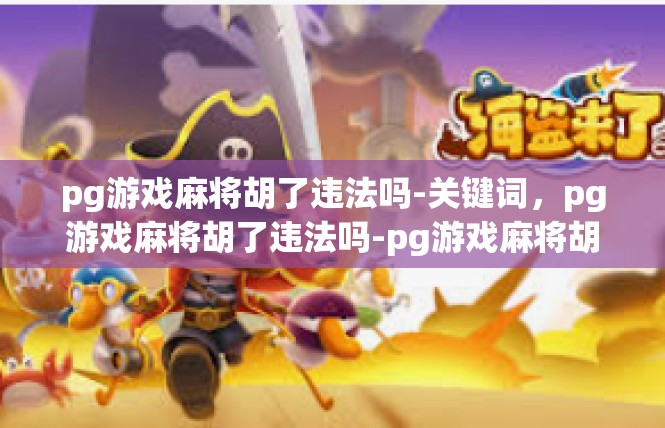 pg游戏麻将胡了违法吗-关键词，pg游戏麻将胡了违法吗-pg游戏麻将胡了违法吗