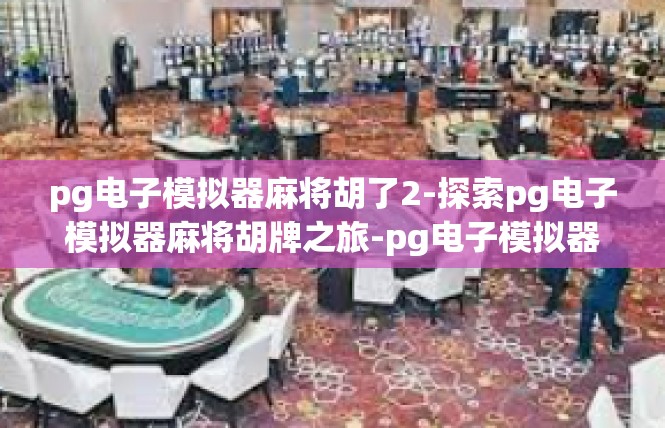 pg电子模拟器麻将胡了2-探索pg电子模拟器麻将胡牌之旅-pg电子模拟器麻将胡了2