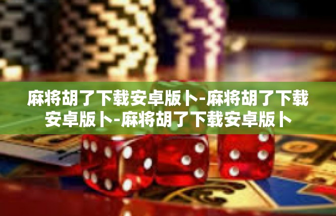 麻将胡了下载安卓版卜-麻将胡了下载安卓版卜-麻将胡了下载安卓版卜
