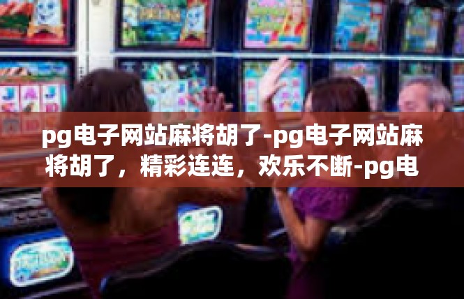 pg电子网站麻将胡了-pg电子网站麻将胡了，精彩连连，欢乐不断-pg电子网站麻将胡了