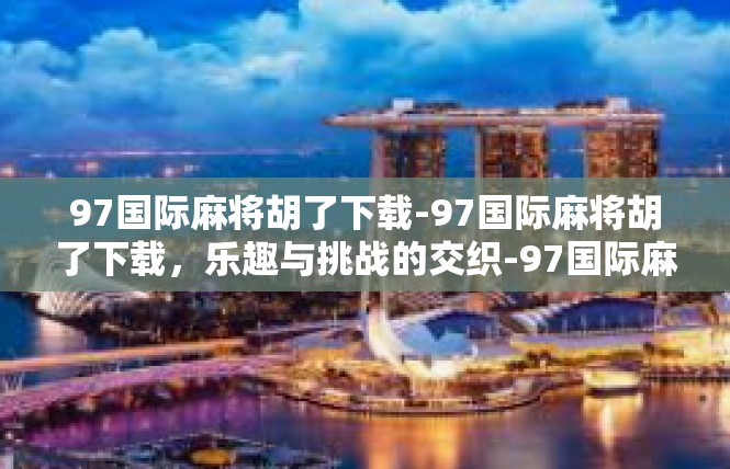 97国际麻将胡了下载-97国际麻将胡了下载，乐趣与挑战的交织-97国际麻将胡了下载