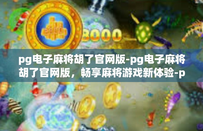 pg电子麻将胡了官网版-pg电子麻将胡了官网版，畅享麻将游戏新体验-pg电子麻将胡了官网版