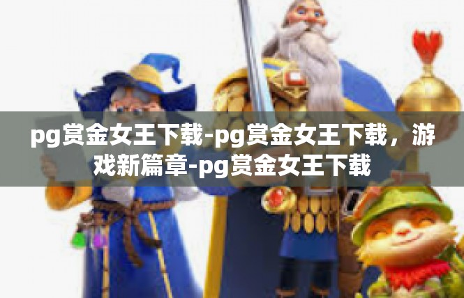 pg赏金女王下载-pg赏金女王下载，游戏新篇章-pg赏金女王下载