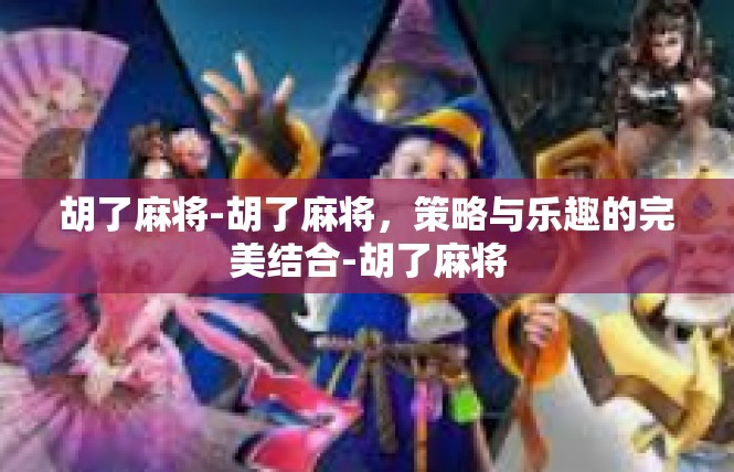 胡了麻将-胡了麻将，策略与乐趣的完美结合-胡了麻将