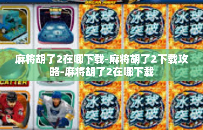 麻将胡了2在哪下载-麻将胡了2下载攻略-麻将胡了2在哪下载