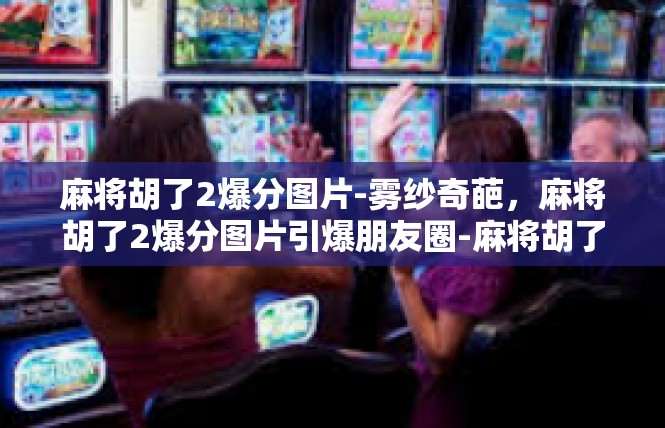 麻将胡了2爆分图片-雾纱奇葩，麻将胡了2爆分图片引爆朋友圈-麻将胡了2爆分图片