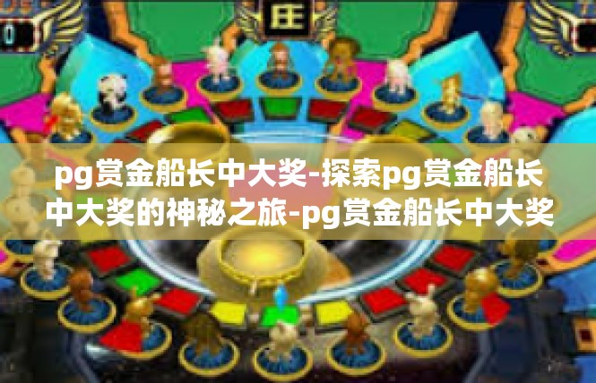 pg赏金船长中大奖-探索pg赏金船长中大奖的神秘之旅-pg赏金船长中大奖