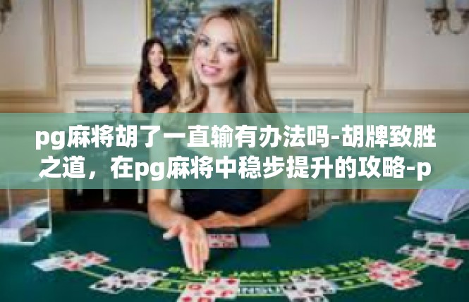 pg麻将胡了一直输有办法吗-胡牌致胜之道，在pg麻将中稳步提升的攻略-pg麻将胡了一直输有办法吗