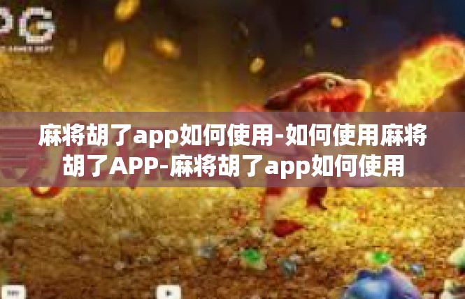 麻将胡了app如何使用-如何使用麻将胡了APP-麻将胡了app如何使用