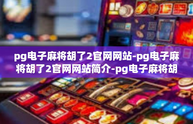 pg电子麻将胡了2官网网站-pg电子麻将胡了2官网网站简介-pg电子麻将胡了2官网网站