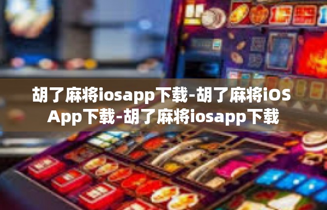 胡了麻将iosapp下载-胡了麻将iOS App下载-胡了麻将iosapp下载