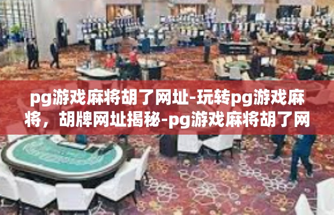 pg游戏麻将胡了网址-玩转pg游戏麻将，胡牌网址揭秘-pg游戏麻将胡了网址