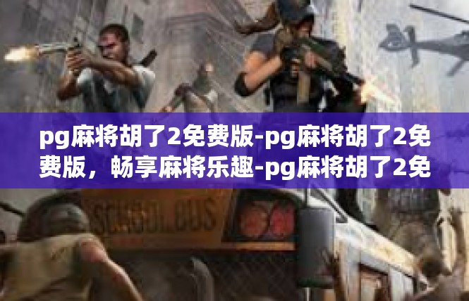 pg麻将胡了2免费版-pg麻将胡了2免费版，畅享麻将乐趣-pg麻将胡了2免费版