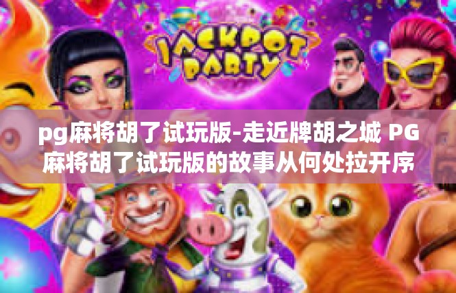 pg麻将胡了试玩版-走近牌胡之城 PG麻将胡了试玩版的故事从何处拉开序幕-pg麻将胡了试玩版