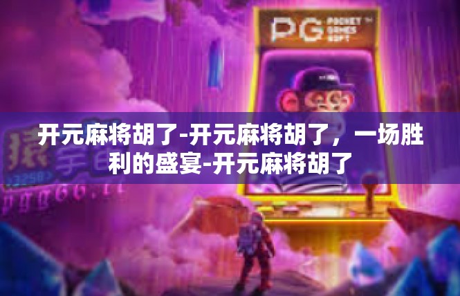 开元麻将胡了-开元麻将胡了，一场胜利的盛宴-开元麻将胡了