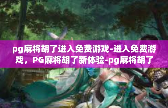 pg麻将胡了进入免费游戏-进入免费游戏，PG麻将胡了新体验-pg麻将胡了进入免费游戏