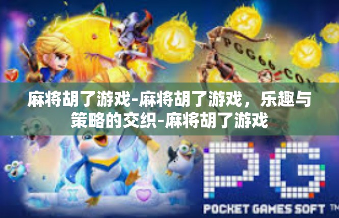 麻将胡了游戏-麻将胡了游戏，乐趣与策略的交织-麻将胡了游戏