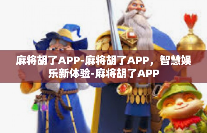 麻将胡了APP-麻将胡了APP，智慧娱乐新体验-麻将胡了APP