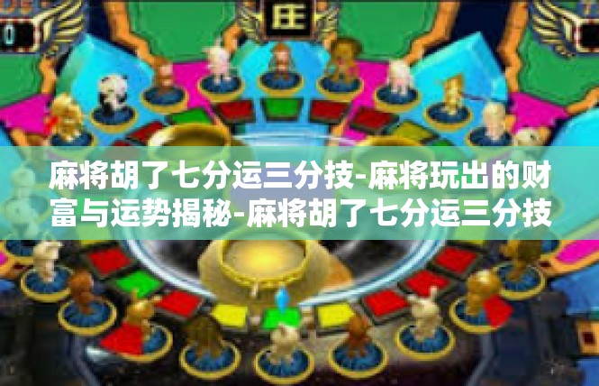 麻将胡了七分运三分技-麻将玩出的财富与运势揭秘-麻将胡了七分运三分技