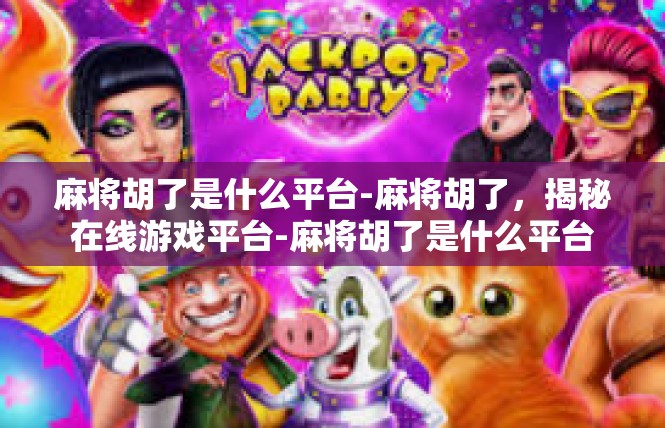 麻将胡了是什么平台-麻将胡了，揭秘在线游戏平台-麻将胡了是什么平台