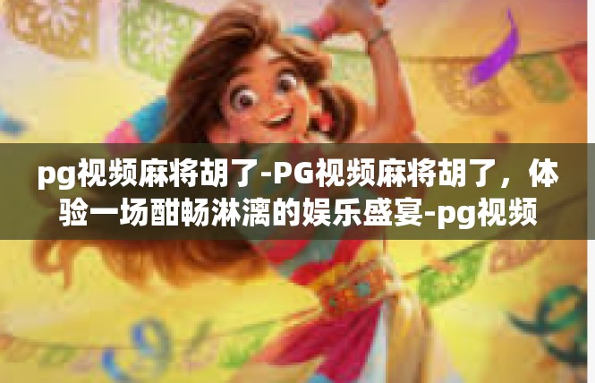 pg视频麻将胡了-PG视频麻将胡了，体验一场酣畅淋漓的娱乐盛宴-pg视频麻将胡了