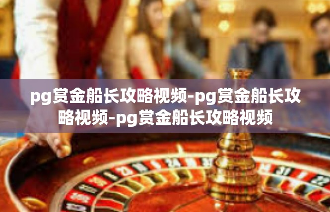 pg赏金船长攻略视频-pg赏金船长攻略视频-pg赏金船长攻略视频