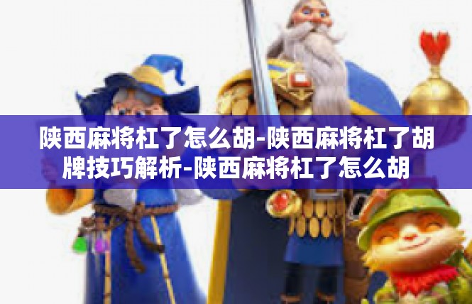 陕西麻将杠了怎么胡-陕西麻将杠了胡牌技巧解析-陕西麻将杠了怎么胡