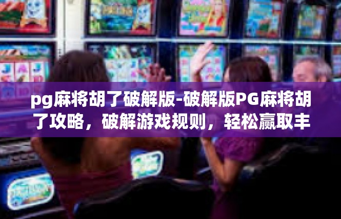 pg麻将胡了破解版-破解版PG麻将胡了攻略，破解游戏规则，轻松赢取丰厚奖励-pg麻将胡了破解版