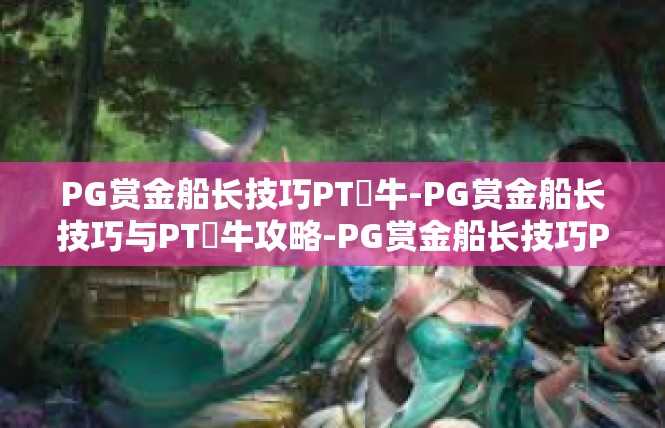 PG赏金船长技巧PT犎牛-PG赏金船长技巧与PT犎牛攻略-PG赏金船长技巧PT犎牛