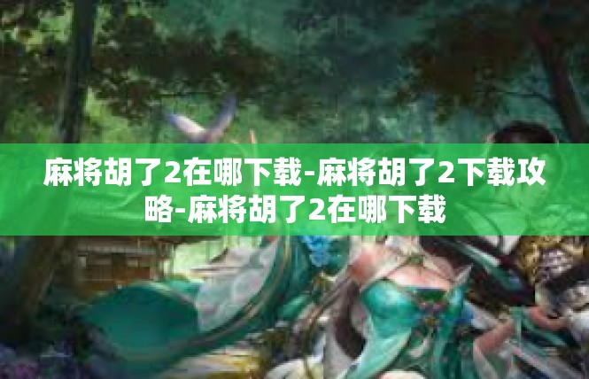 麻将胡了2在哪下载-麻将胡了2下载攻略-麻将胡了2在哪下载