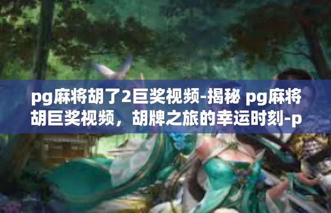 pg麻将胡了2巨奖视频-揭秘 pg麻将胡巨奖视频，胡牌之旅的幸运时刻-pg麻将胡了2巨奖视频
