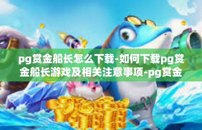 pg赏金船长怎么下载-如何下载pg赏金船长游戏及相关注意事项-pg赏金船长怎么下载