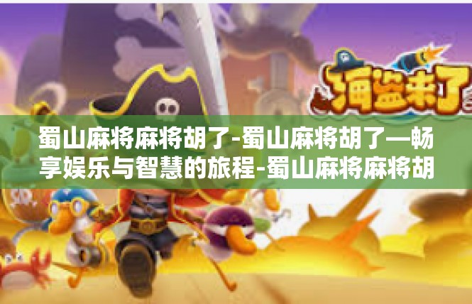 蜀山麻将麻将胡了-蜀山麻将胡了—畅享娱乐与智慧的旅程-蜀山麻将麻将胡了