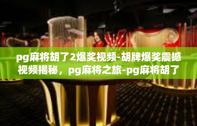 pg麻将胡了2爆奖视频-胡牌爆奖震撼视频揭秘，pg麻将之旅-pg麻将胡了2爆奖视频