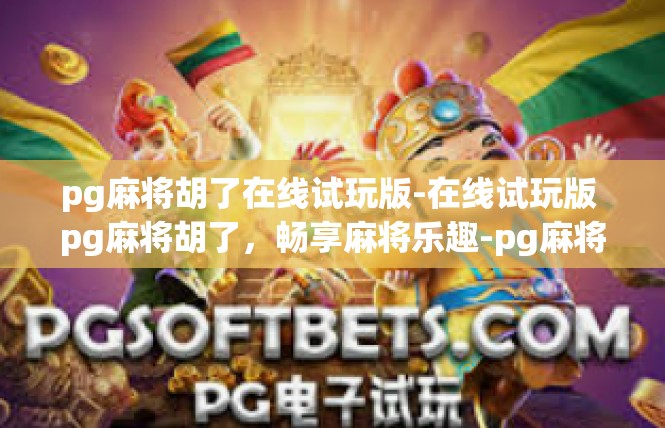 pg麻将胡了在线试玩版-在线试玩版 pg麻将胡了，畅享麻将乐趣-pg麻将胡了在线试玩版