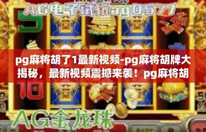 pg麻将胡了1最新视频-pg麻将胡牌大揭秘，最新视频震撼来袭！pg麻将胡了1最新视频
