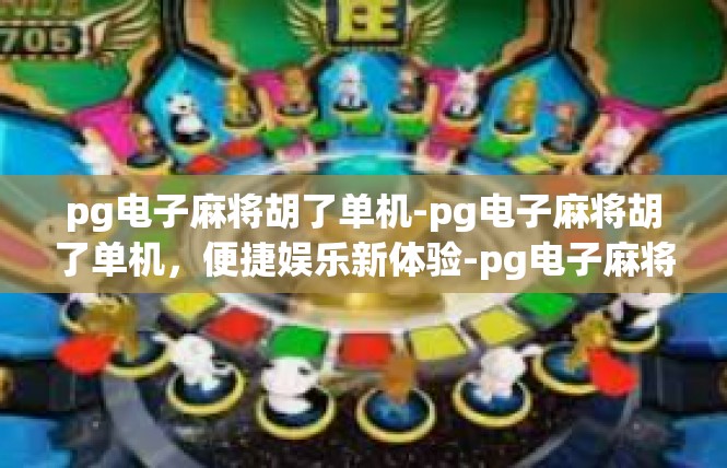 pg电子麻将胡了单机-pg电子麻将胡了单机，便捷娱乐新体验-pg电子麻将胡了单机