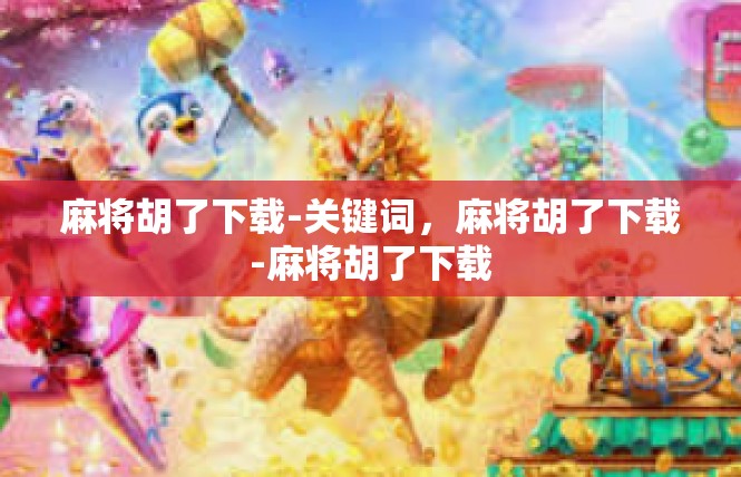 麻将胡了下载-关键词，麻将胡了下载-麻将胡了下载