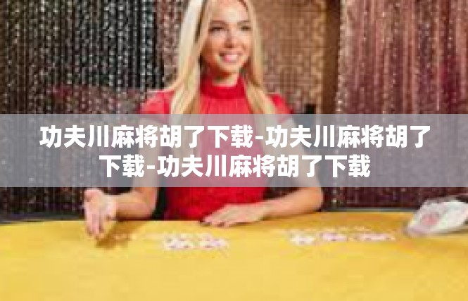 功夫川麻将胡了下载-功夫川麻将胡了下载-功夫川麻将胡了下载
