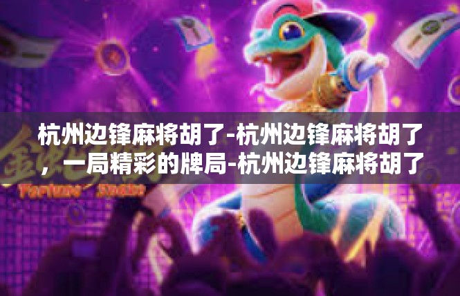 杭州边锋麻将胡了-杭州边锋麻将胡了，一局精彩的牌局-杭州边锋麻将胡了
