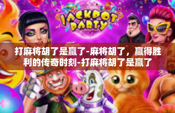 打麻将胡了是赢了-麻将胡了，赢得胜利的传奇时刻-打麻将胡了是赢了