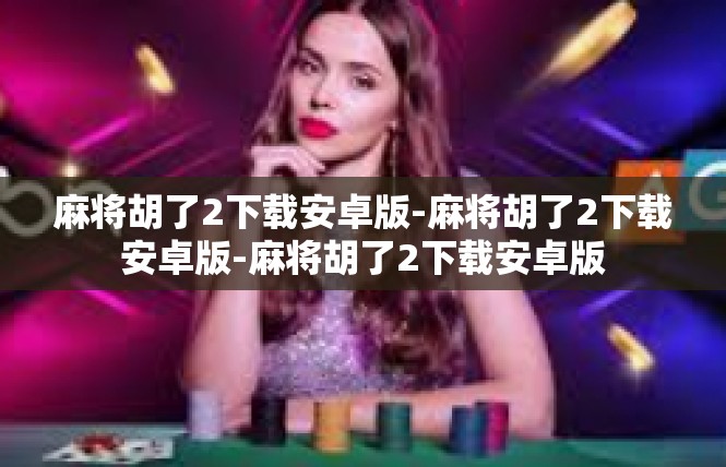 麻将胡了2下载安卓版-麻将胡了2下载安卓版-麻将胡了2下载安卓版