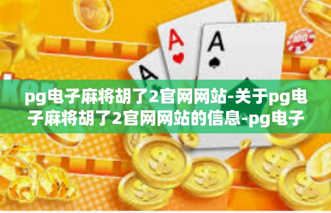 pg电子麻将胡了2官网网站-关于pg电子麻将胡了2官网网站的信息-pg电子麻将胡了2官网网站