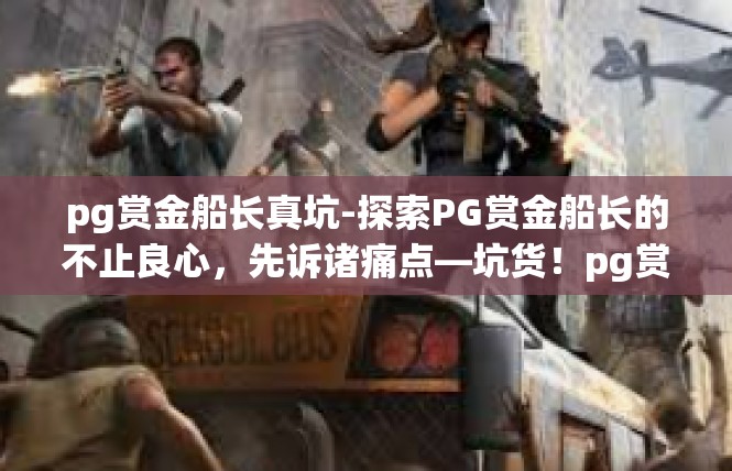 pg赏金船长真坑-探索PG赏金船长的不止良心，先诉诸痛点—坑货！pg赏金船长真坑
