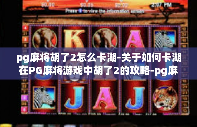 pg麻将胡了2怎么卡湖-关于如何卡湖在PG麻将游戏中胡了2的攻略-pg麻将胡了2怎么卡湖
