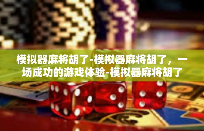 模拟器麻将胡了-模拟器麻将胡了，一场成功的游戏体验-模拟器麻将胡了