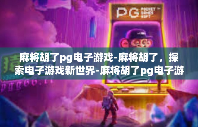 麻将胡了pg电子游戏-麻将胡了，探索电子游戏新世界-麻将胡了pg电子游戏