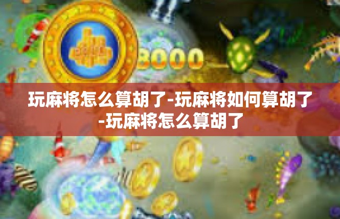 玩麻将怎么算胡了-玩麻将如何算胡了-玩麻将怎么算胡了