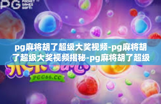 pg麻将胡了超级大奖视频-pg麻将胡了超级大奖视频揭秘-pg麻将胡了超级大奖视频