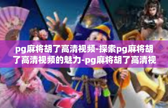 pg麻将胡了高清视频-探索pg麻将胡了高清视频的魅力-pg麻将胡了高清视频